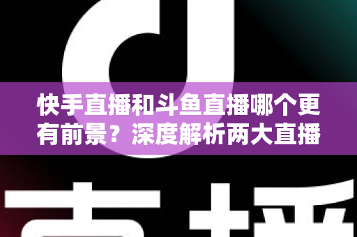 快手直播和斗鱼直播哪个更有前景?深度解析两大直播平台的发展潜力与选择指南 快手直播和斗鱼直播哪个更有前景?深度解析两大直播平台的发展潜力与选择指南