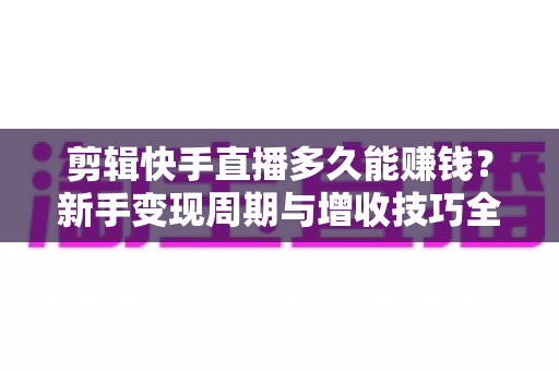 剪辑快手直播多久能赚钱?新手变现周期与增收技巧全解析 剪辑快手直播多久能赚钱?新手变现周期与增收技巧全解析