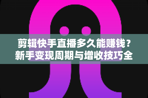 剪辑快手直播多久能赚钱?新手变现周期与增收技巧全解析 剪辑快手直播多久能赚钱?新手变现周期与增收技巧全解析