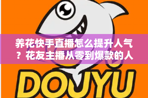 养花快手直播怎么提升人气?花友主播从零到爆款的人气暴涨实战指南 养花快手直播怎么提升人气?花友主播从零到爆款的人气暴涨实战指南