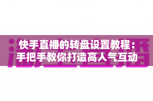 快手直播的转盘设置教程:手把手教你打造高人气互动直播间 快手直播的转盘设置教程:手把手教你打造高人气互动直播间