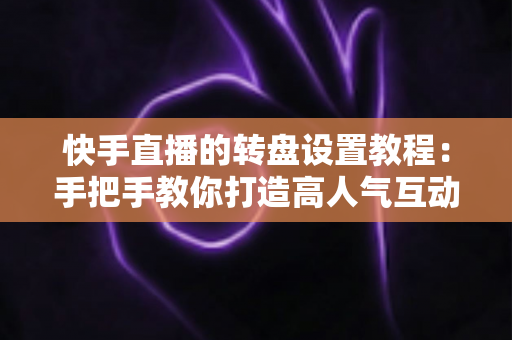 快手直播的转盘设置教程:手把手教你打造高人气互动直播间 快手直播的转盘设置教程:手把手教你打造高人气互动直播间