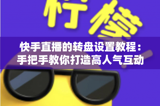 快手直播的转盘设置教程:手把手教你打造高人气互动直播间 快手直播的转盘设置教程:手把手教你打造高人气互动直播间