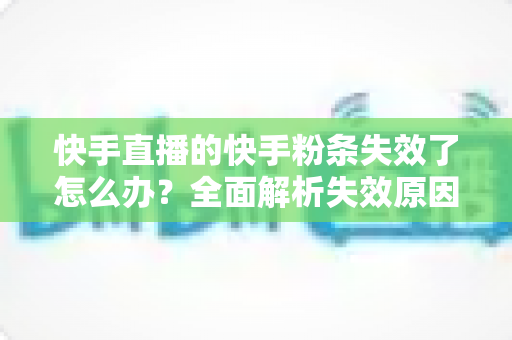 快手直播的快手粉条失效了怎么办?全面解析失效原因与高效解决策略 快手直播的快手粉条失效了怎么办?全面解析失效原因与高效解决策略