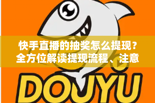 快手直播的抽奖怎么提现？全方位解读提现流程、注意事项与实用技巧