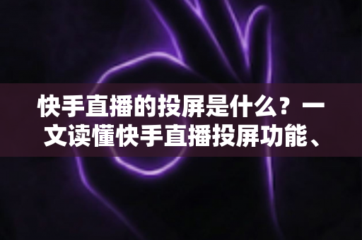 快手直播的投屏是什么?一文读懂快手直播投屏功能、使用方法与常见问题全解析 快手直播的投屏是什么?一文读懂快手直播投屏功能、使用方法与常见问题全解析