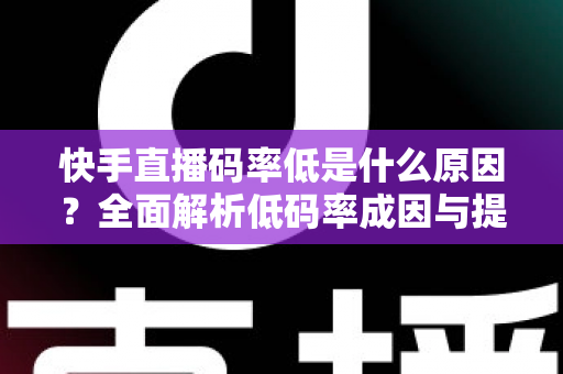 快手直播码率低是什么原因？全面解析低码率成因与提升直播画质的实用技巧