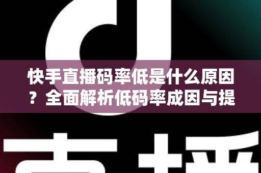 快手直播码率低是什么原因？全面解析低码率成因与提升直播画质的实用技巧