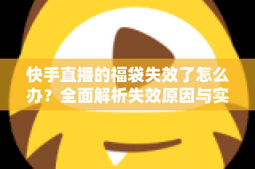快手直播的福袋失效了怎么办？全面解析失效原因与实用解决方法指南