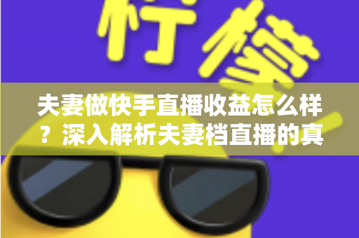 夫妻做快手直播收益怎么样?深入解析夫妻档直播的真实收入与赚钱之道 夫妻做快手直播收益怎么样?深入解析夫妻档直播的真实收入与赚钱之道