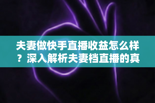 夫妻做快手直播收益怎么样?深入解析夫妻档直播的真实收入与赚钱之道 夫妻做快手直播收益怎么样?深入解析夫妻档直播的真实收入与赚钱之道