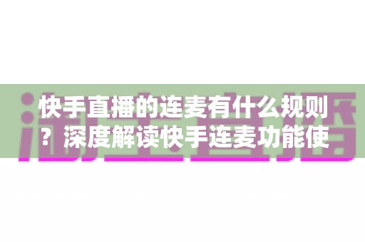 快手直播的连麦有什么规则?深度解读快手连麦功能使用规范、违规处罚与安全实操指南 快手直播的连麦有什么规则?深度解读快手连麦功能使用规范、违规处罚与安全实操指南