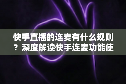 快手直播的连麦有什么规则?深度解读快手连麦功能使用规范、违规处罚与安全实操指南 快手直播的连麦有什么规则?深度解读快手连麦功能使用规范、违规处罚与安全实操指南