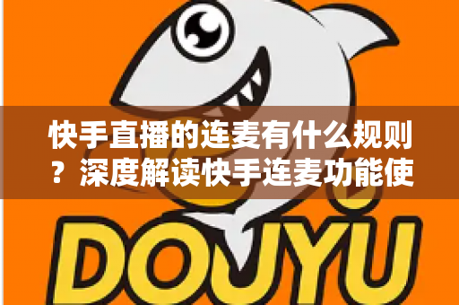 快手直播的连麦有什么规则?深度解读快手连麦功能使用规范、违规处罚与安全实操指南 快手直播的连麦有什么规则?深度解读快手连麦功能使用规范、违规处罚与安全实操指南