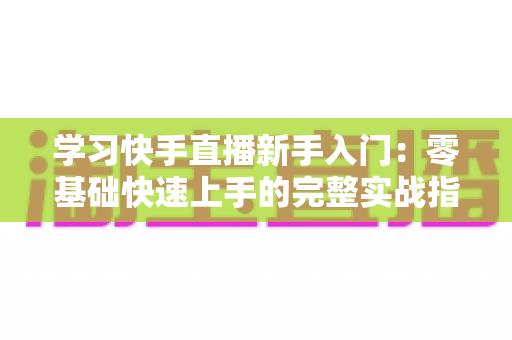 学习快手直播新手入门:零基础快速上手的完整实战指南 学习快手直播新手入门:零基础快速上手的完整实战指南