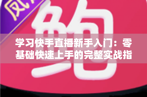 学习快手直播新手入门:零基础快速上手的完整实战指南 学习快手直播新手入门:零基础快速上手的完整实战指南