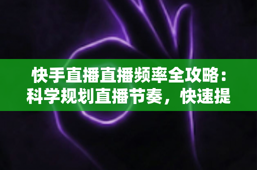 快手直播直播频率全攻略:科学规划直播节奏,快速提升人气与收益的实战宝典 快手直播直播频率全攻略:科学规划直播节奏,快速提升人气与收益的实战宝典