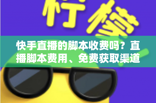 快手直播的脚本收费吗?直播脚本费用、免费获取渠道与实用避坑指南全解析 快手直播的脚本收费吗?直播脚本费用、免费获取渠道与实用避坑指南全解析