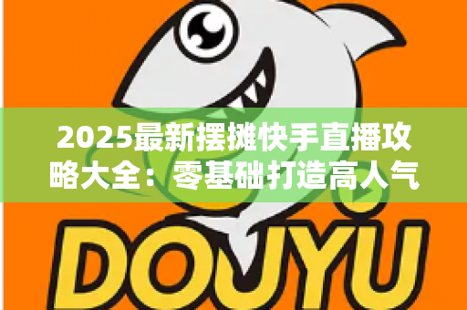 2025最新摆摊快手直播攻略大全:零基础打造高人气地摊直播间,轻松实现流量变现全解析 2025最新摆摊快手直播攻略大全:零基础打造高人气地摊直播间,轻松实现流量变现全解析
