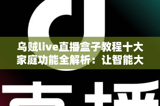 乌贼live直播盒子教程十大家庭功能全解析：让智能大屏成为全家人共享的娱乐中心