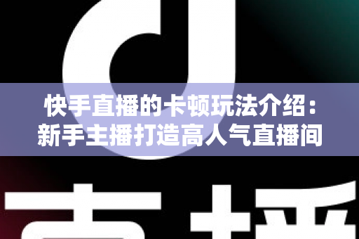 快手直播的卡顿玩法介绍:新手主播打造高人气直播间的互动涨粉全攻略 快手直播的卡顿玩法介绍:新手主播打造高人气直播间的互动涨粉全攻略