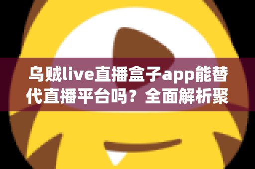 乌贼live直播盒子app能替代直播平台吗？全面解析聚合直播工具的优势与局限
