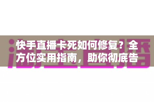 快手直播卡死如何修复?全方位实用指南,助你彻底告别直播卡顿烦恼 快手直播卡死如何修复?全方位实用指南,助你彻底告别直播卡顿烦恼