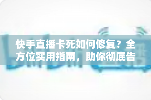 快手直播卡死如何修复?全方位实用指南,助你彻底告别直播卡顿烦恼 快手直播卡死如何修复?全方位实用指南,助你彻底告别直播卡顿烦恼