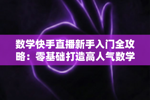 数学快手直播新手入门全攻略:零基础打造高人气数学课堂的完整指南 数学快手直播新手入门全攻略:零基础打造高人气数学课堂的完整指南