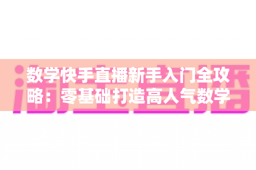 数学快手直播新手入门全攻略:零基础打造高人气数学课堂的完整指南 数学快手直播新手入门全攻略:零基础打造高人气数学课堂的完整指南