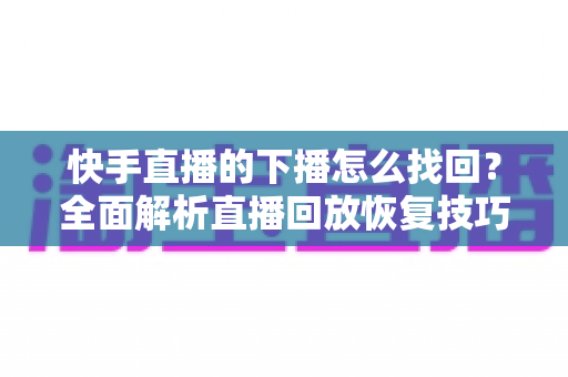 快手直播的下播怎么找回?全面解析直播回放恢复技巧与实用操作指南 快手直播的下播怎么找回?全面解析直播回放恢复技巧与实用操作指南