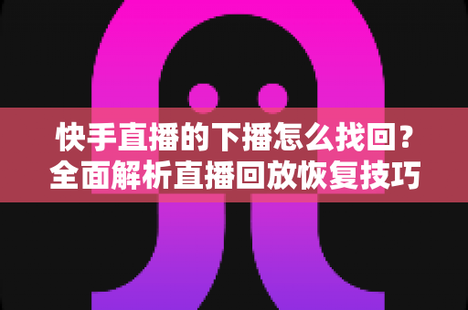 快手直播的下播怎么找回?全面解析直播回放恢复技巧与实用操作指南 快手直播的下播怎么找回?全面解析直播回放恢复技巧与实用操作指南