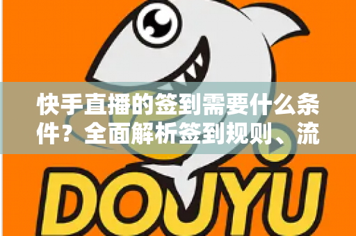 快手直播的签到需要什么条件？全面解析签到规则、流程与常见问题