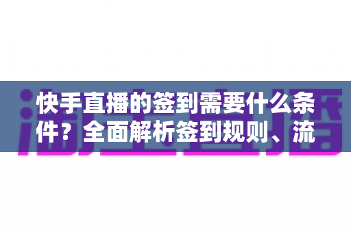 快手直播的签到需要什么条件？全面解析签到规则、流程与常见问题