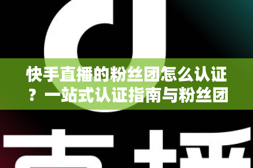 快手直播的粉丝团怎么认证?一站式认证指南与粉丝团运营全攻略 快手直播的粉丝团怎么认证?一站式认证指南与粉丝团运营全攻略