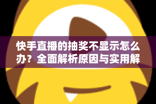 快手直播的抽奖不显示怎么办?全面解析原因与实用解决方法指南 快手直播的抽奖不显示怎么办?全面解析原因与实用解决方法指南