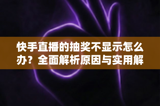 快手直播的抽奖不显示怎么办?全面解析原因与实用解决方法指南 快手直播的抽奖不显示怎么办?全面解析原因与实用解决方法指南