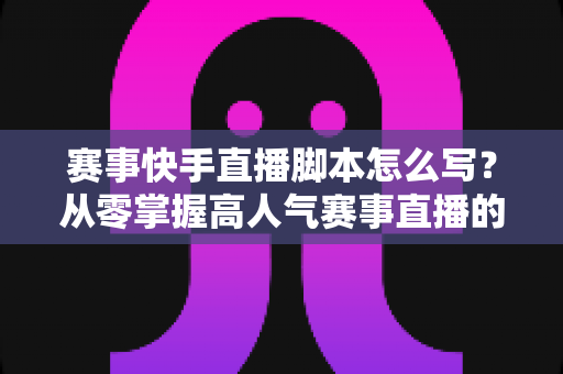 赛事快手直播脚本怎么写?从零掌握高人气赛事直播的完整脚本方法论 赛事快手直播脚本怎么写?从零掌握高人气赛事直播的完整脚本方法论
