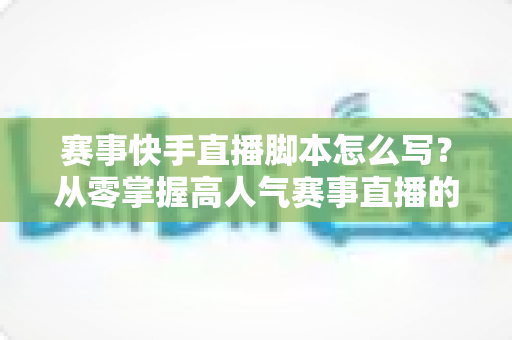赛事快手直播脚本怎么写?从零掌握高人气赛事直播的完整脚本方法论 赛事快手直播脚本怎么写?从零掌握高人气赛事直播的完整脚本方法论