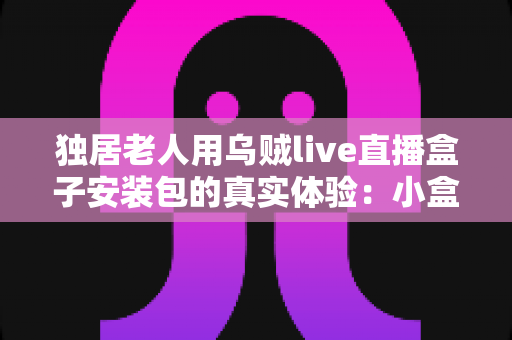 独居老人用乌贼live直播盒子安装包的真实体验：小盒子里的大世界，让晚年生活不再冷清