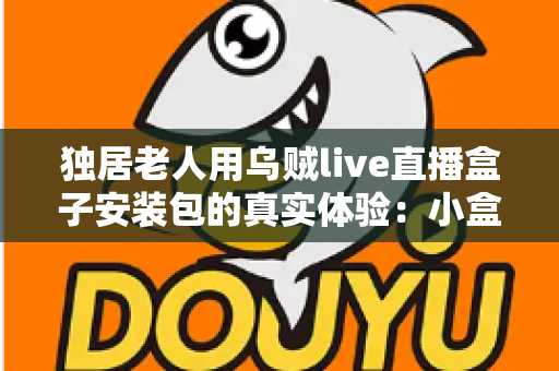 独居老人用乌贼live直播盒子安装包的真实体验：小盒子里的大世界，让晚年生活不再冷清
