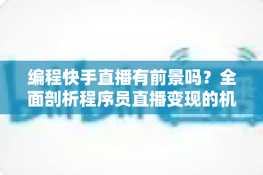 编程快手直播有前景吗?全面剖析程序员直播变现的机遇、挑战与实操指南 编程快手直播有前景吗?全面剖析程序员直播变现的机遇、挑战与实操指南