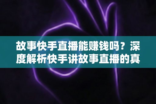 故事快手直播能赚钱吗？深度解析快手讲故事直播的真实收入、变现模式与新手入门全指南