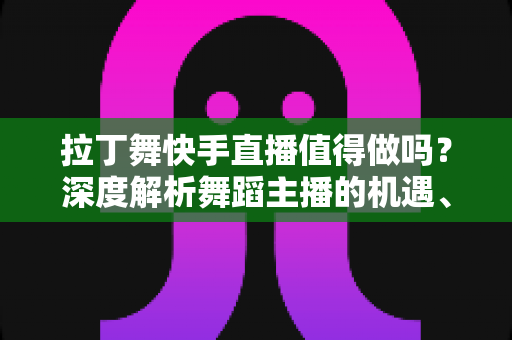 拉丁舞快手直播值得做吗?深度解析舞蹈主播的机遇、挑战与变现路径 拉丁舞快手直播值得做吗?深度解析舞蹈主播的机遇、挑战与变现路径