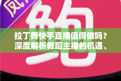 拉丁舞快手直播值得做吗?深度解析舞蹈主播的机遇、挑战与变现路径 拉丁舞快手直播值得做吗?深度解析舞蹈主播的机遇、挑战与变现路径