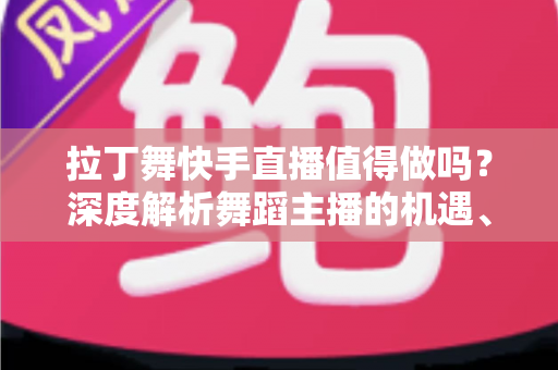 拉丁舞快手直播值得做吗?深度解析舞蹈主播的机遇、挑战与变现路径 拉丁舞快手直播值得做吗?深度解析舞蹈主播的机遇、挑战与变现路径