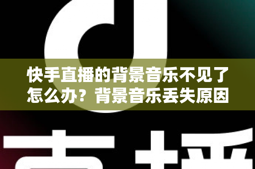 快手直播的背景音乐不见了怎么办?背景音乐丢失原因全解析与快速恢复实用指南 快手直播的背景音乐不见了怎么办?背景音乐丢失原因全解析与快速恢复实用指南