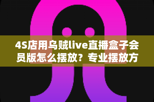 4S店用乌贼live直播盒子会员版怎么摆放?专业摆放方案助力打造高转化汽车直播间 4S店用乌贼live直播盒子会员版怎么摆放?专业摆放方案助力打造高转化汽车直播间