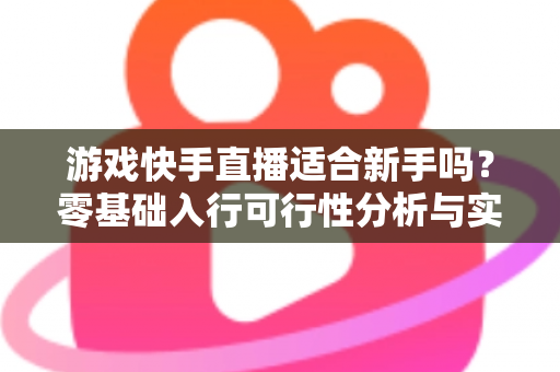 游戏快手直播适合新手吗？零基础入行可行性分析与实战成长指南