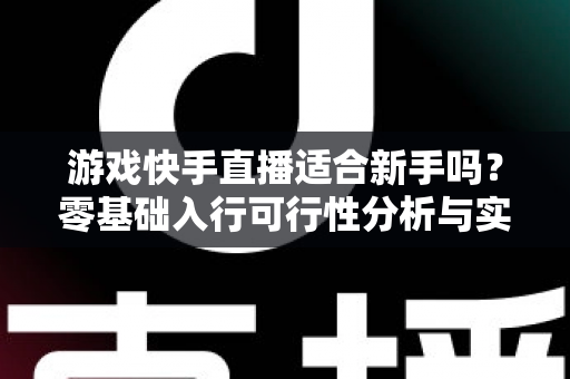 游戏快手直播适合新手吗？零基础入行可行性分析与实战成长指南